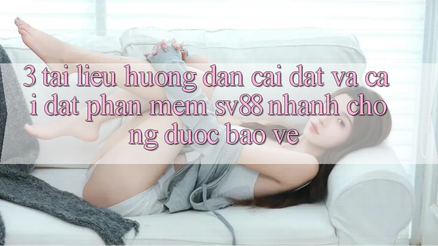 3. Tài liệu hướng dẫn Cài đặt Và Cài Đặt Phần mềm sv88 Nhanh Chóng, Được bảo vệ