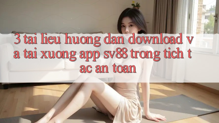 3. Tài liệu hướng dẫn Download Và Tải xuống App sv88 Trong tích tắc, An Toàn
