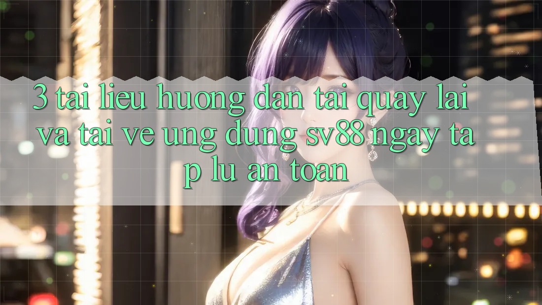 3. Tài liệu hướng dẫn Tải quay lại Và Tải về Ứng Dụng sv88 Ngay tắp lự, An toàn