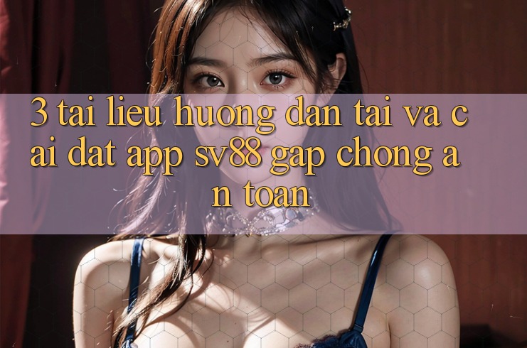 3. Tài liệu hướng dẫn Tải Và Cài Đặt App sv88 Gấp Chóng, An Toàn