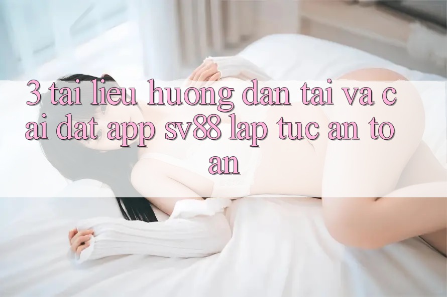 3. Tài liệu hướng dẫn Tải Và Cài Đặt App sv88 Lập tức, An Toàn 3. Tài liệu hướng dẫn Tải Và Cài Đặt App sv88 Lập tức, An Toàn