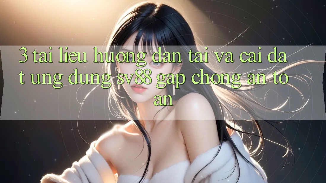 3. Tài liệu hướng dẫn Tải Và Cài Đặt Ứng Dụng sv88 Gấp Chóng, An Toàn