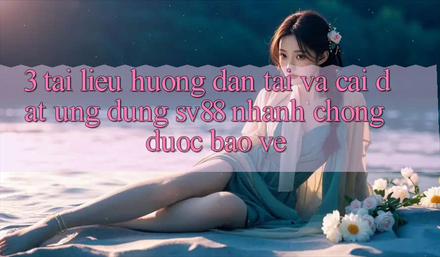 3. Tài liệu hướng dẫn Tải Và Cài Đặt Ứng Dụng sv88 Nhanh Chóng, Được bảo vệ