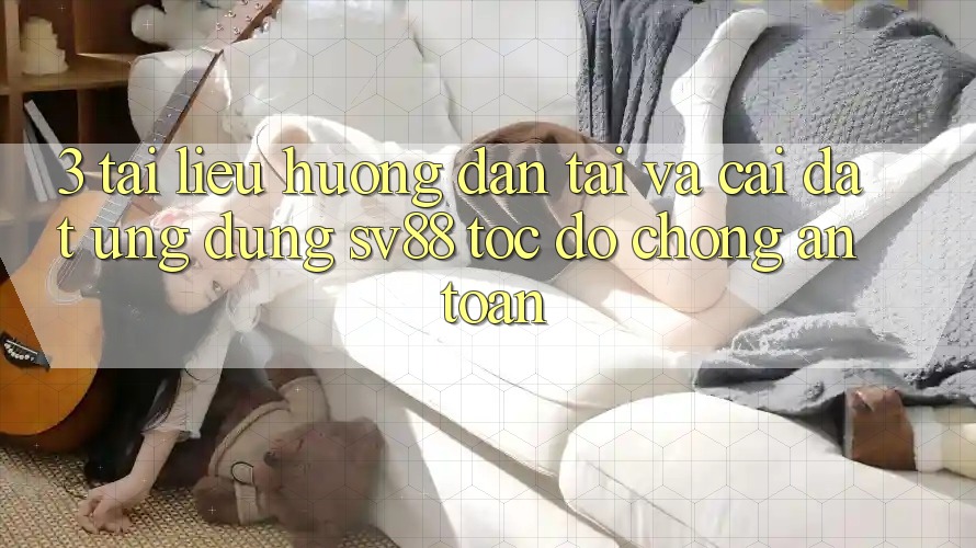 3. Tài liệu hướng dẫn Tải Và Cài Đặt Ứng Dụng sv88 Tốc độ Chóng, An Toàn