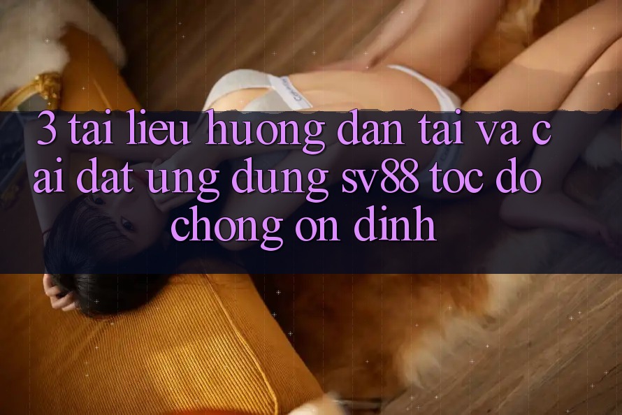 3. Tài liệu hướng dẫn Tải Và Cài Đặt Ứng Dụng sv88 Tốc độ Chóng, Ổn định 3. Tài liệu hướng dẫn Tải Và Cài Đặt Ứng Dụng sv88 Tốc độ Chóng, Ổn định