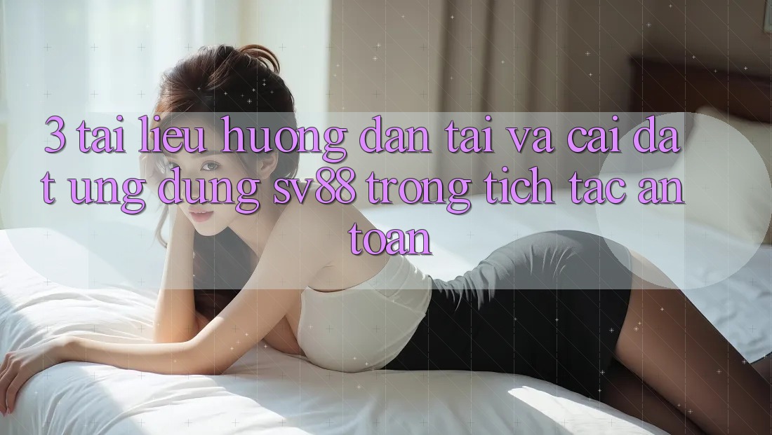 3. Tài liệu hướng dẫn Tải Và Cài Đặt Ứng Dụng sv88 Trong tích tắc, An Toàn