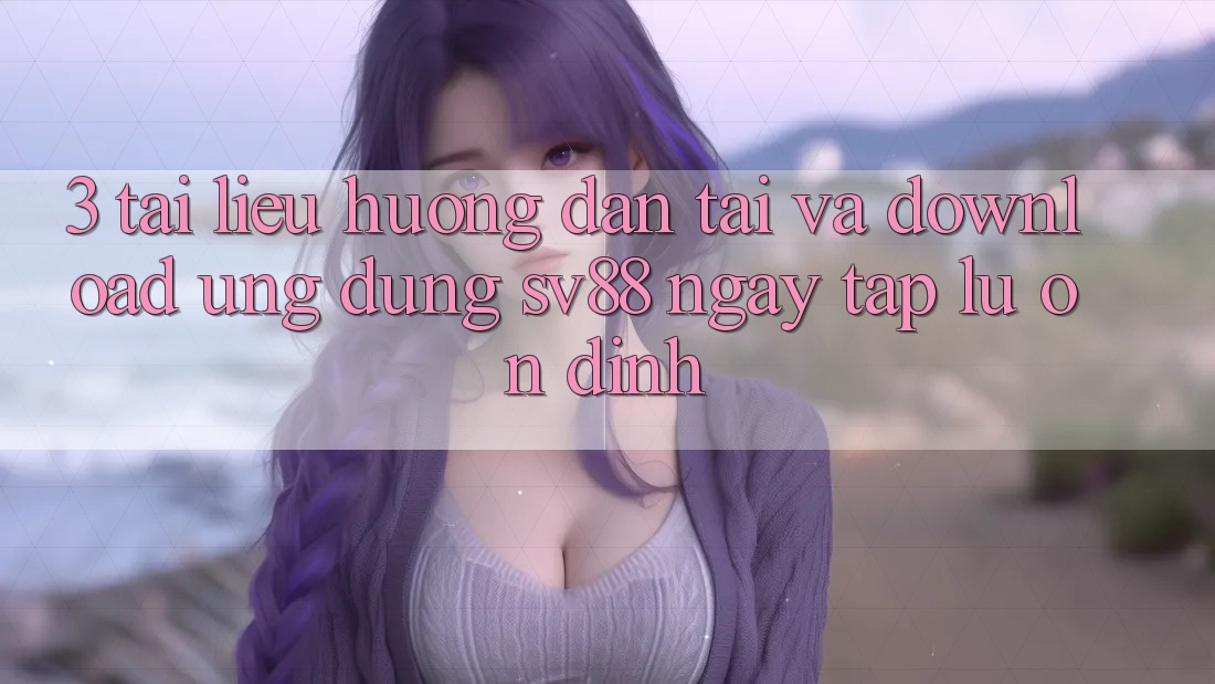 3. Tài liệu hướng dẫn Tải Và Download Ứng Dụng sv88 Ngay tắp lự, Ổn định 3. Tài liệu hướng dẫn Tải Và Download Ứng Dụng sv88 Ngay tắp lự, Ổn định