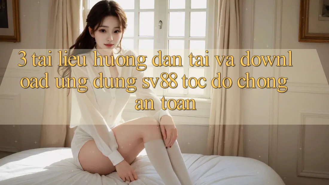 3. Tài liệu hướng dẫn Tải Và Download Ứng Dụng sv88 Tốc độ Chóng, An Toàn