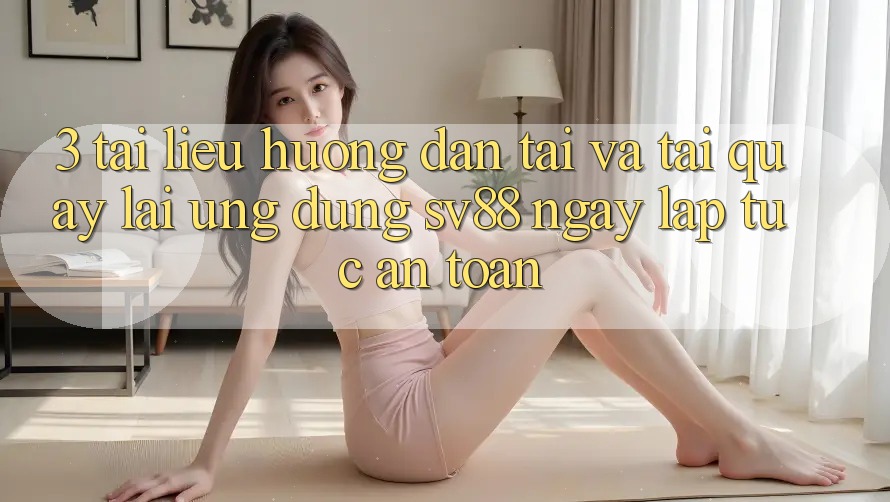 3. Tài liệu hướng dẫn Tải Và Tải quay lại Ứng Dụng sv88 Ngay lập tức, An Toàn