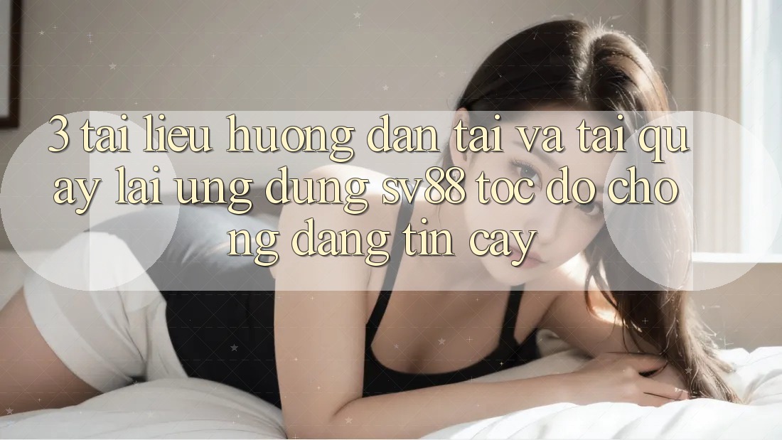 3. Tài liệu hướng dẫn Tải Và Tải quay lại Ứng Dụng sv88 Tốc độ chóng, Đáng tin cậy 3. Tài liệu hướng dẫn Tải Và Tải quay lại Ứng Dụng sv88 Tốc độ chóng, Đáng tin cậy