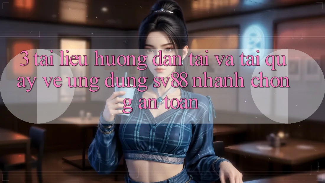 3. Tài liệu hướng dẫn Tải Và Tải quay về Ứng Dụng sv88 Nhanh chóng, An Toàn 3. Tài liệu hướng dẫn Tải Và Tải quay về Ứng Dụng sv88 Nhanh chóng, An Toàn