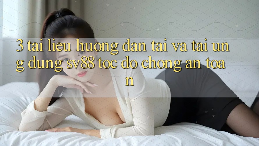 3. Tài liệu hướng dẫn Tải Và Tải Ứng Dụng sv88 Tốc độ Chóng, An Toàn 3. Tài liệu hướng dẫn Tải Và Tải Ứng Dụng sv88 Tốc độ Chóng, An Toàn