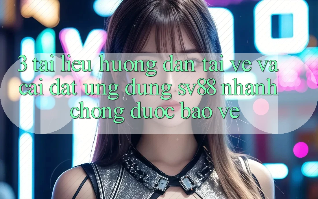 3. Tài liệu hướng dẫn Tải về Và Cài Đặt Ứng Dụng sv88 Nhanh chóng, Được bảo vệ