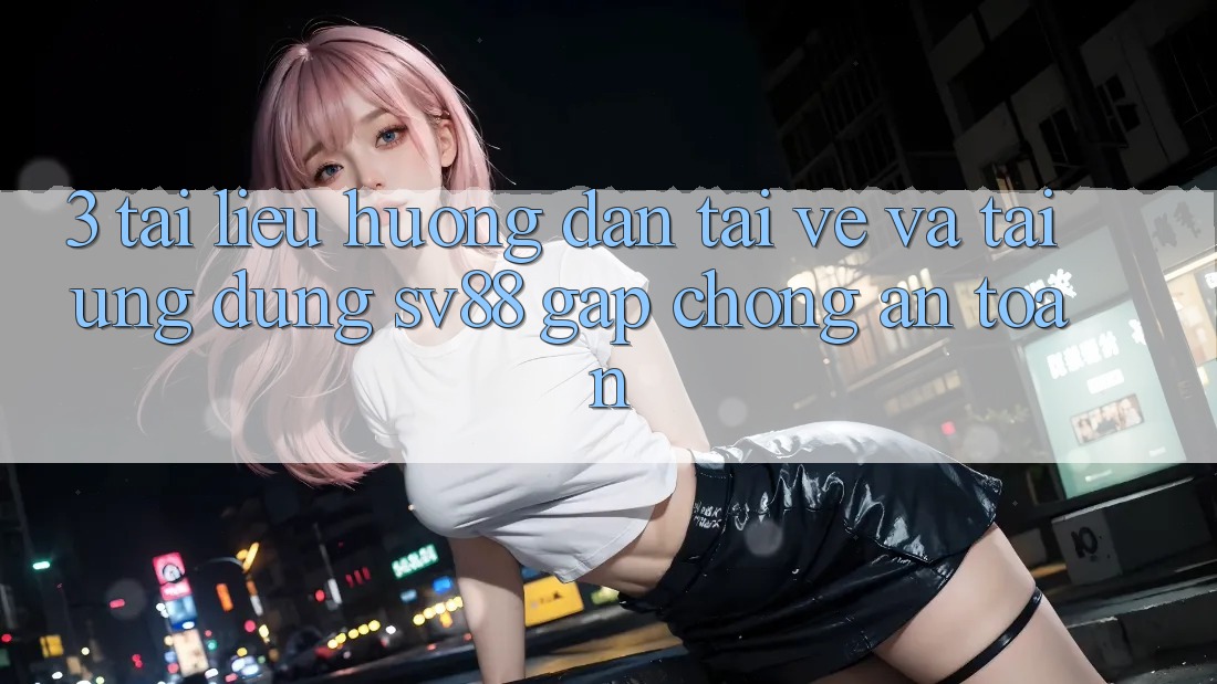 3. Tài liệu hướng dẫn Tải về Và Tải Ứng Dụng sv88 Gấp Chóng, An Toàn