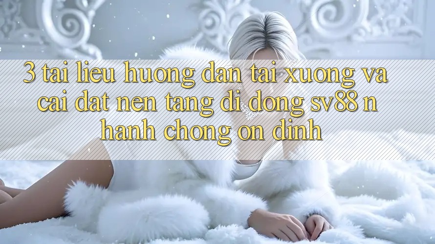 3. Tài liệu hướng dẫn Tải xuống Và Cài Đặt Nền tảng di động sv88 Nhanh Chóng, Ổn định