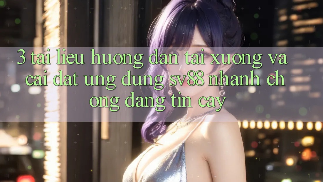 3. Tài liệu hướng dẫn Tải xuống Và Cài Đặt Ứng Dụng sv88 Nhanh chóng, Đáng tin cậy