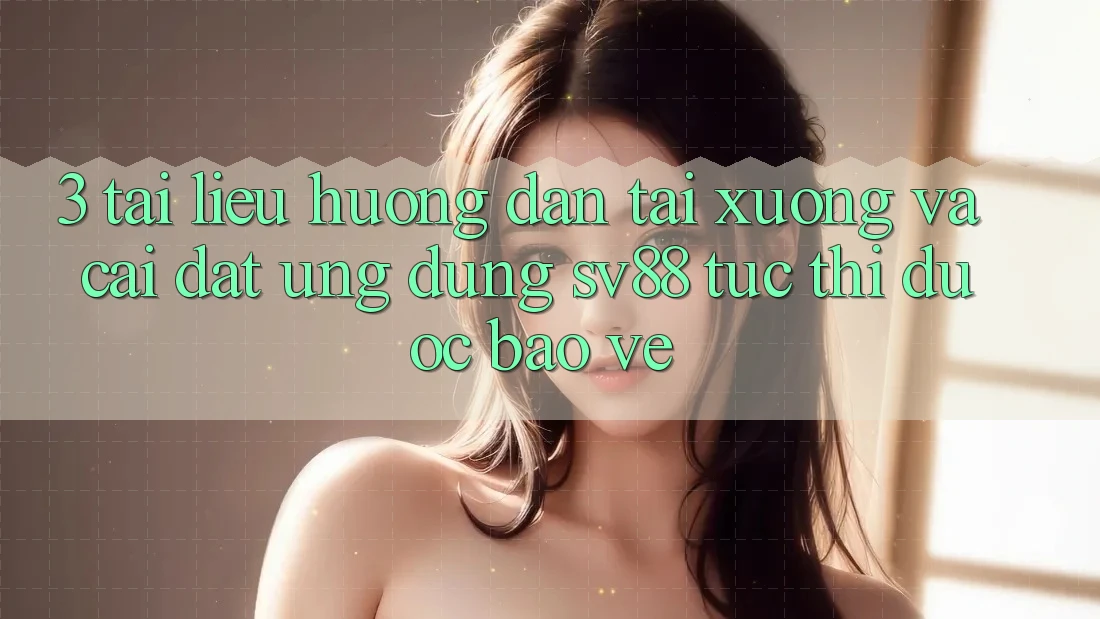 3. Tài liệu hướng dẫn Tải xuống Và Cài Đặt Ứng Dụng sv88 Tức thì, Được bảo vệ