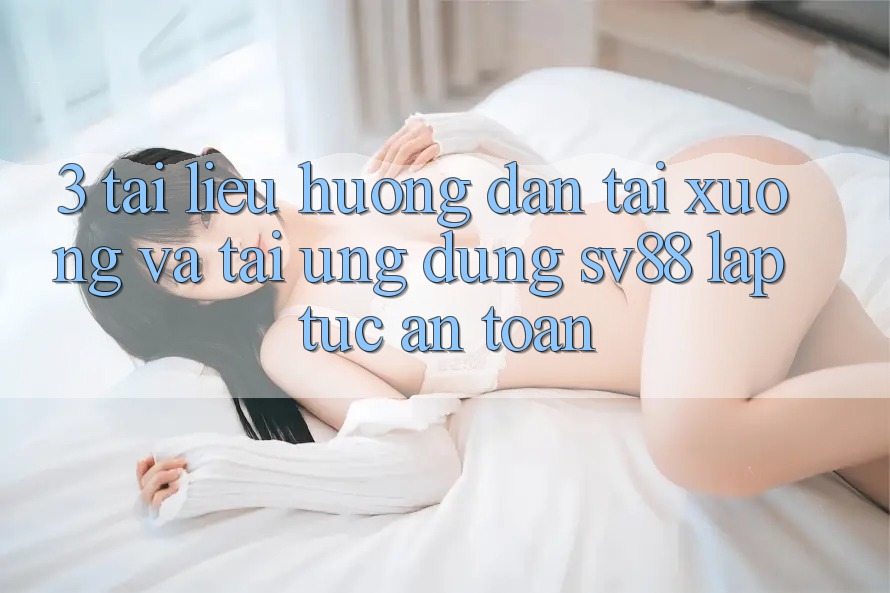 3. Tài liệu hướng dẫn Tải xuống Và Tải Ứng Dụng sv88 Lập tức, An Toàn
