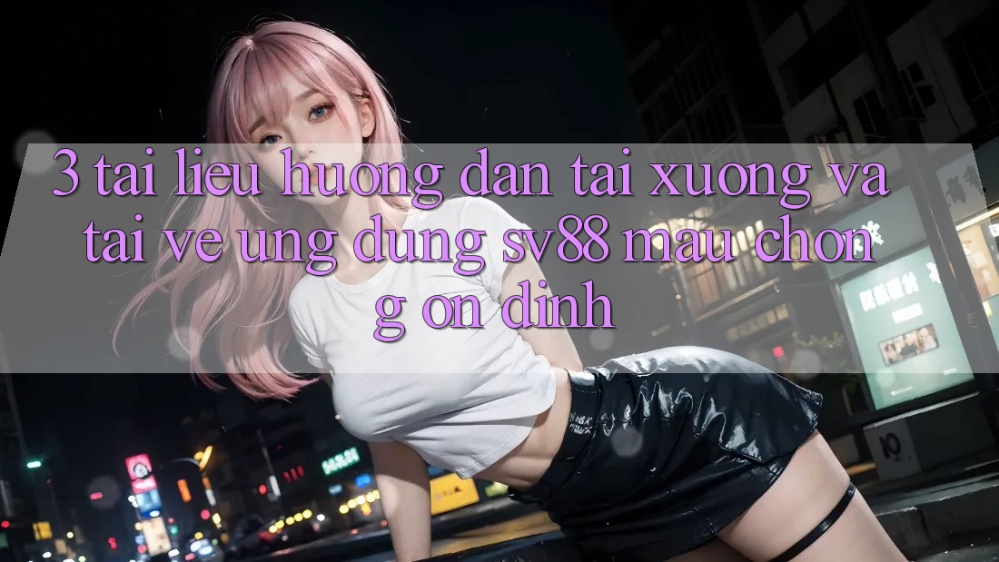 3. Tài liệu hướng dẫn Tải xuống Và Tải về Ứng Dụng sv88 Mau Chóng, Ổn định