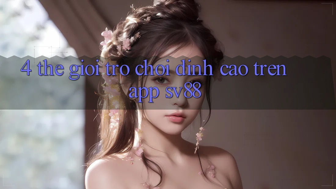 4. Thế Giới Trò Chơi Đỉnh Cao Trên App sv88 4. Thế Giới Trò Chơi Đỉnh Cao Trên App sv88