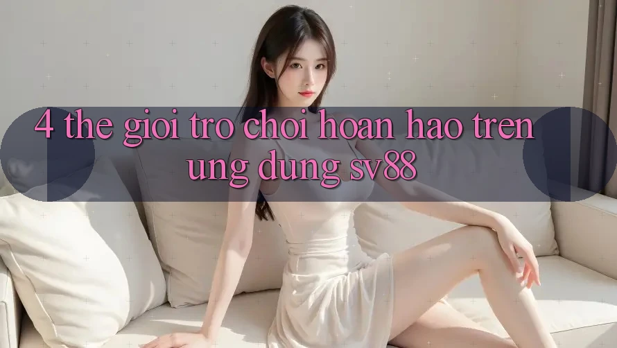 4. Thế Giới Trò Chơi Hoàn hảo Trên Ứng Dụng sv88 4. Thế Giới Trò Chơi Hoàn hảo Trên Ứng Dụng sv88