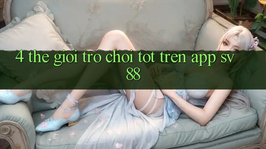4. Thế Giới Trò Chơi Tốt Trên App sv88 4. Thế Giới Trò Chơi Tốt Trên App sv88