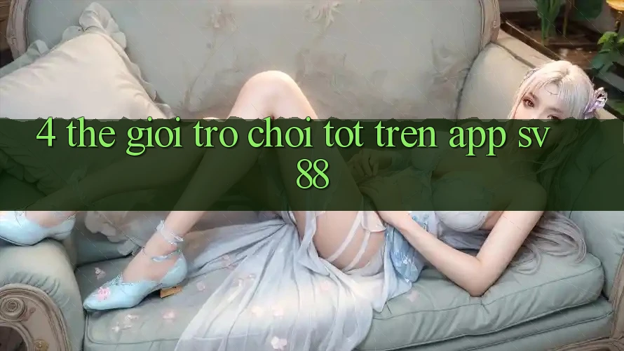 4. Thế Giới Trò Chơi Tốt Trên App sv88 4. Thế Giới Trò Chơi Tốt Trên App sv88