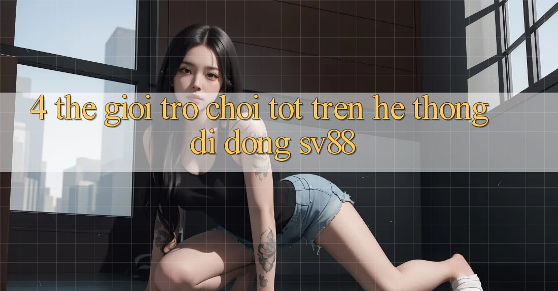 4. Thế Giới Trò Chơi Tốt Trên Hệ thống di động sv88 4. Thế Giới Trò Chơi Tốt Trên Hệ thống di động sv88