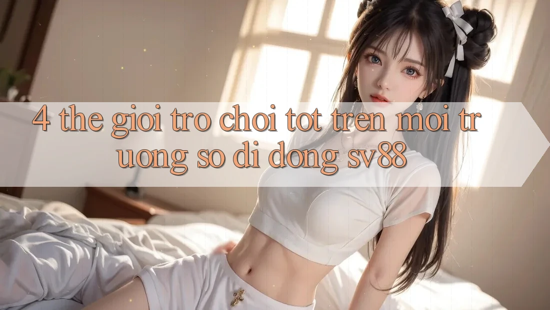 4. Thế Giới Trò Chơi Tốt Trên Môi trường số di động sv88