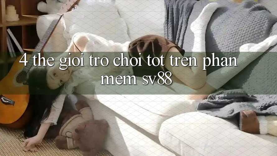4. Thế Giới Trò Chơi Tốt Trên Phần mềm sv88 4. Thế Giới Trò Chơi Tốt Trên Phần mềm sv88
