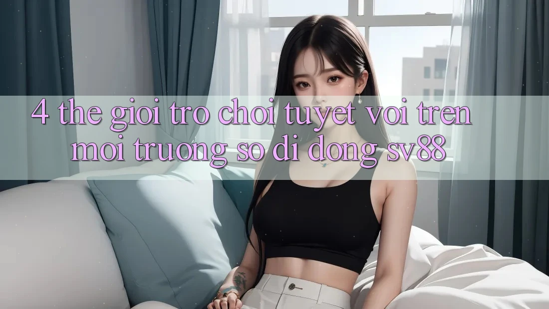 4. Thế Giới Trò Chơi Tuyệt vời Trên Môi trường số di động sv88