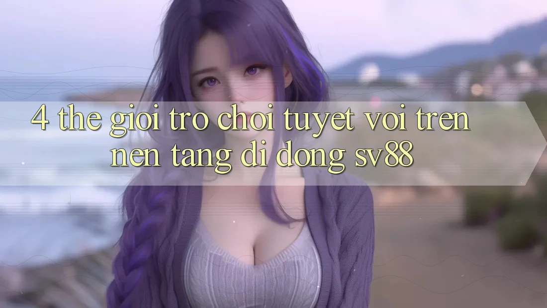 4. Thế Giới Trò Chơi Tuyệt vời Trên Nền tảng di động sv88 4. Thế Giới Trò Chơi Tuyệt vời Trên Nền tảng di động sv88