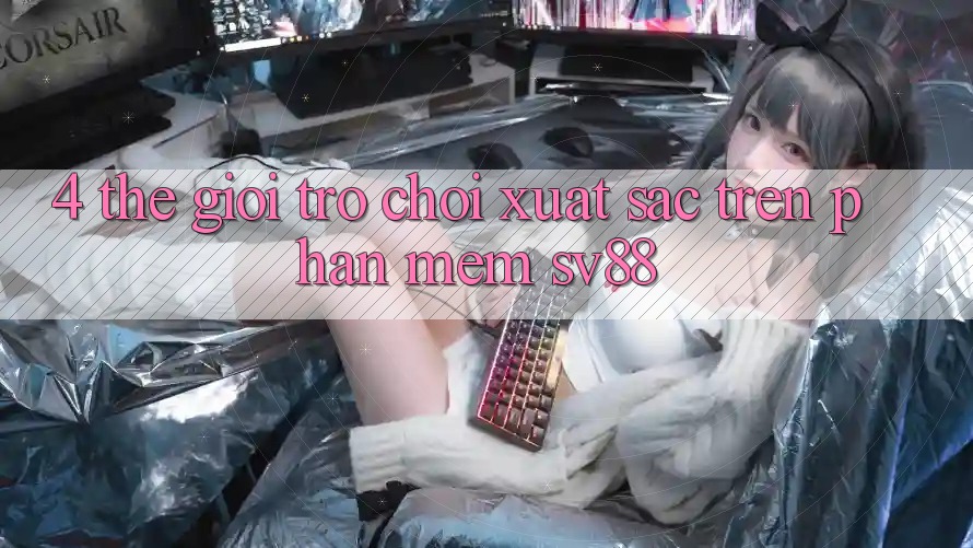 4. Thế Giới Trò Chơi Xuất sắc Trên Phần mềm sv88 4. Thế Giới Trò Chơi Xuất sắc Trên Phần mềm sv88