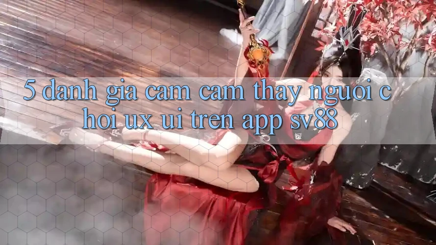5. Đánh Giá Cảm cảm thấy Người chơi (UX/UI) Trên App sv88