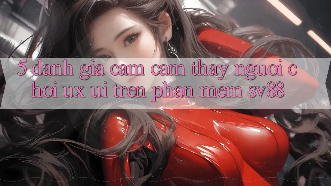 5. Đánh Giá Cảm cảm thấy Người chơi (UX/UI) Trên Phần mềm sv88 5. Đánh Giá Cảm cảm thấy Người chơi (UX/UI) Trên Phần mềm sv88