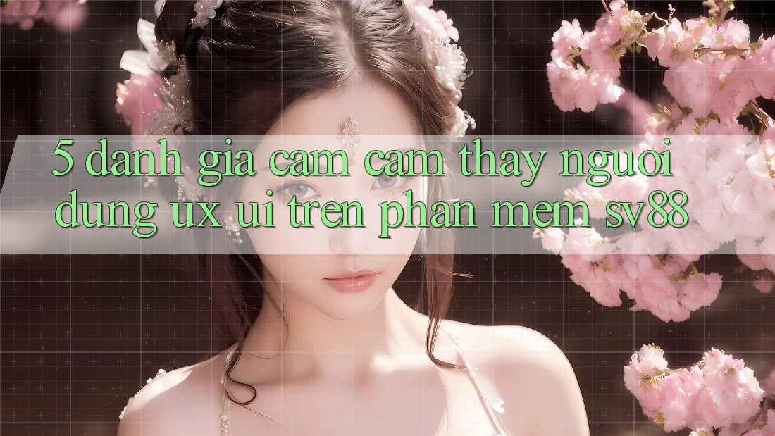 5. Đánh Giá Cảm cảm thấy Người Dùng (UX/UI) Trên Phần mềm sv88