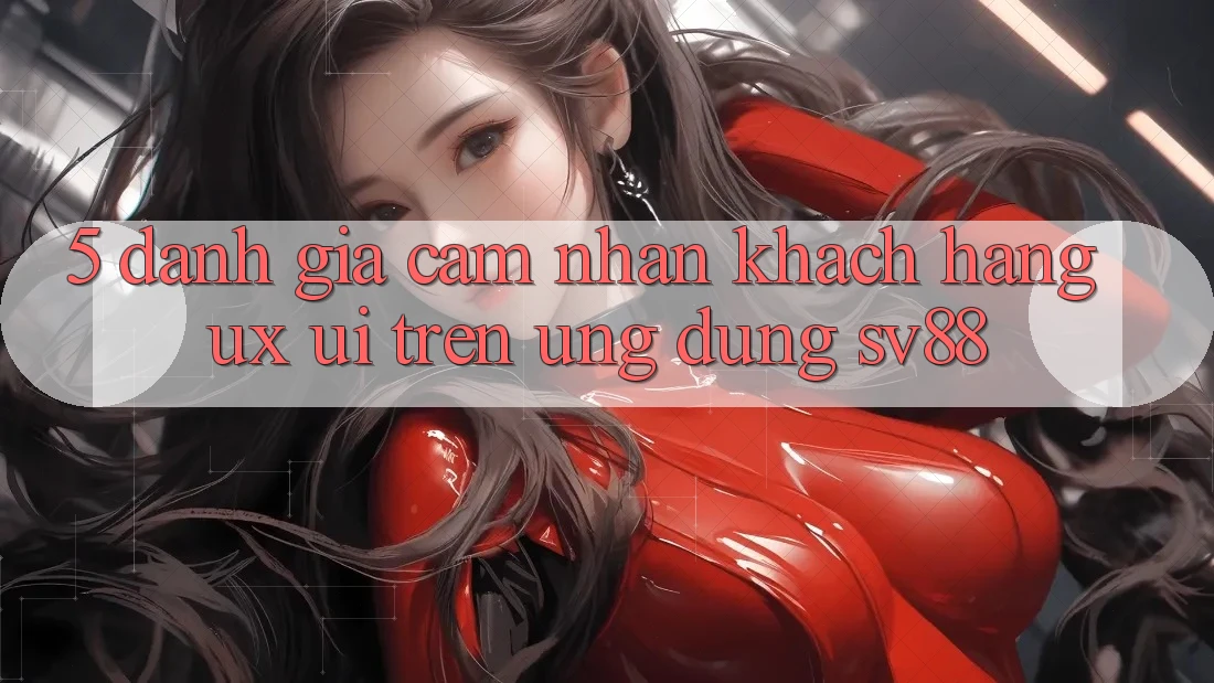 5. Đánh Giá Cảm nhận Khách hàng (UX/UI) Trên Ứng dụng sv88