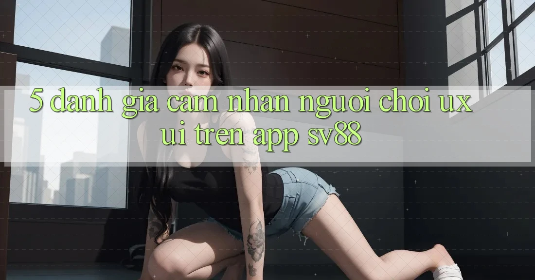 5. Đánh Giá Cảm nhận Người chơi (UX/UI) Trên App sv88