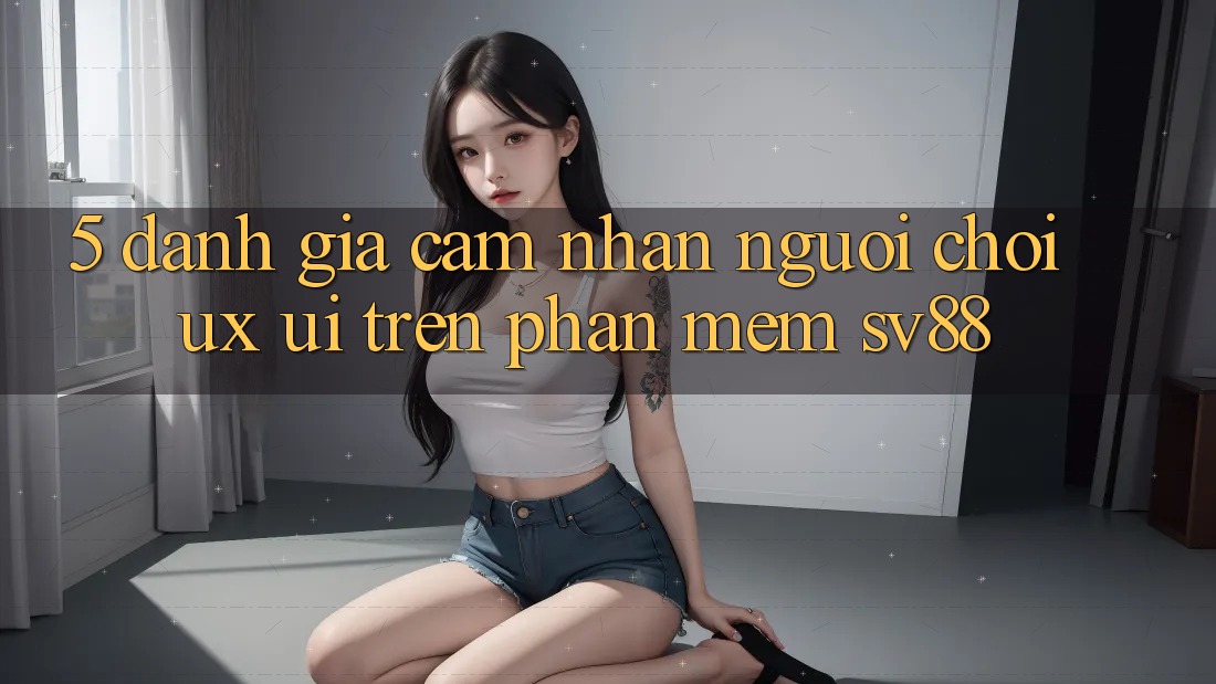 5. Đánh Giá Cảm nhận Người chơi (UX/UI) Trên Phần mềm sv88