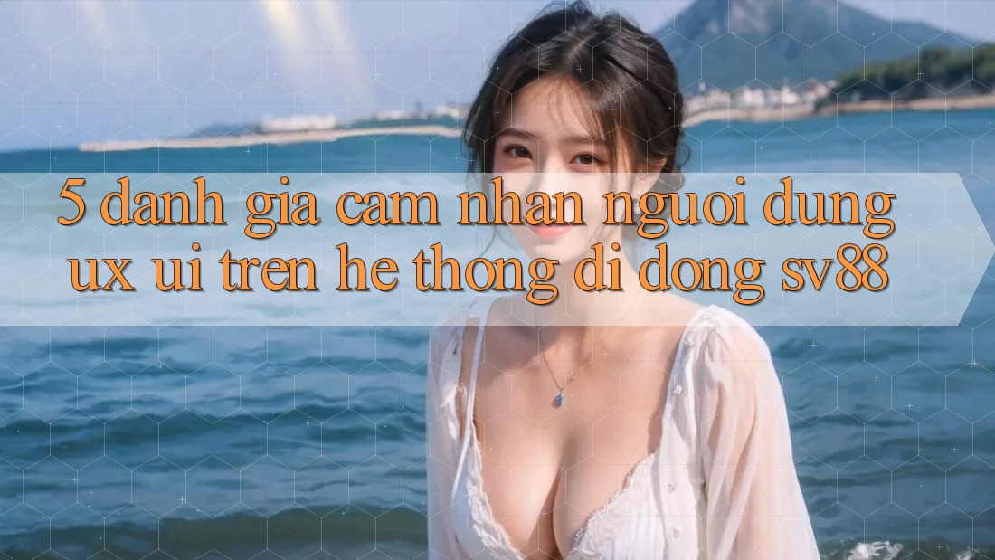 5. Đánh Giá Cảm nhận Người Dùng (UX/UI) Trên Hệ thống di động sv88