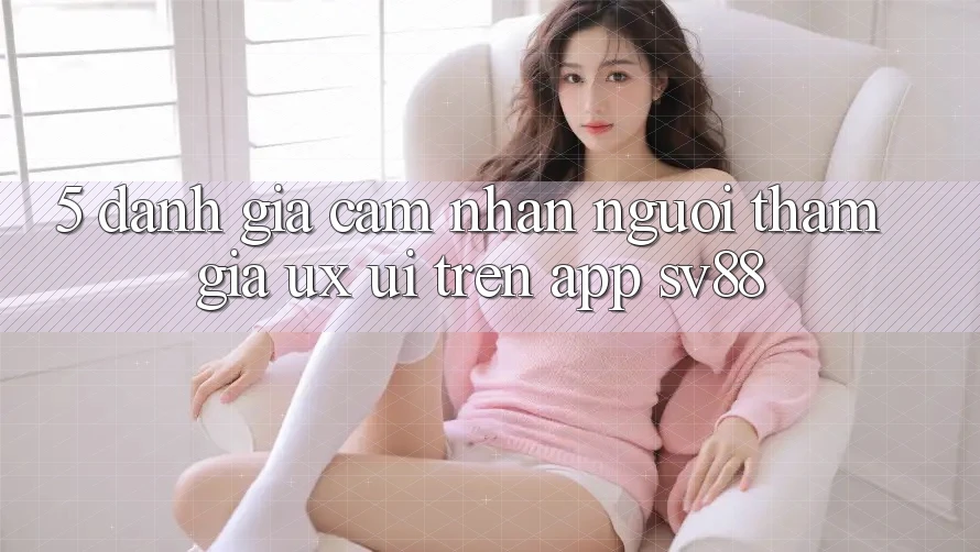 5. Đánh Giá Cảm nhận Người tham gia (UX/UI) Trên App sv88