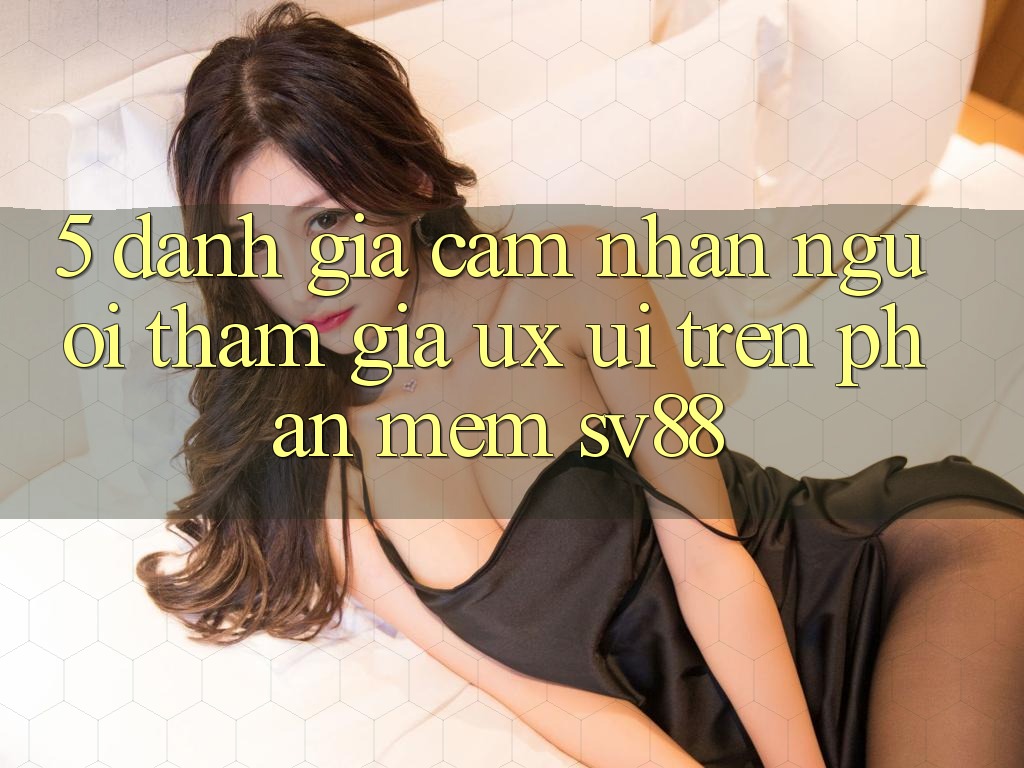 5. Đánh Giá Cảm nhận Người tham gia (UX/UI) Trên Phần mềm sv88