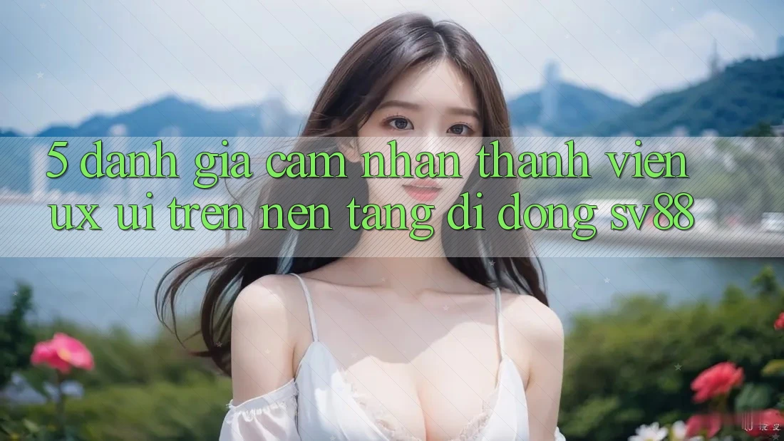 5. Đánh Giá Cảm nhận Thành viên (UX/UI) Trên Nền tảng di động sv88