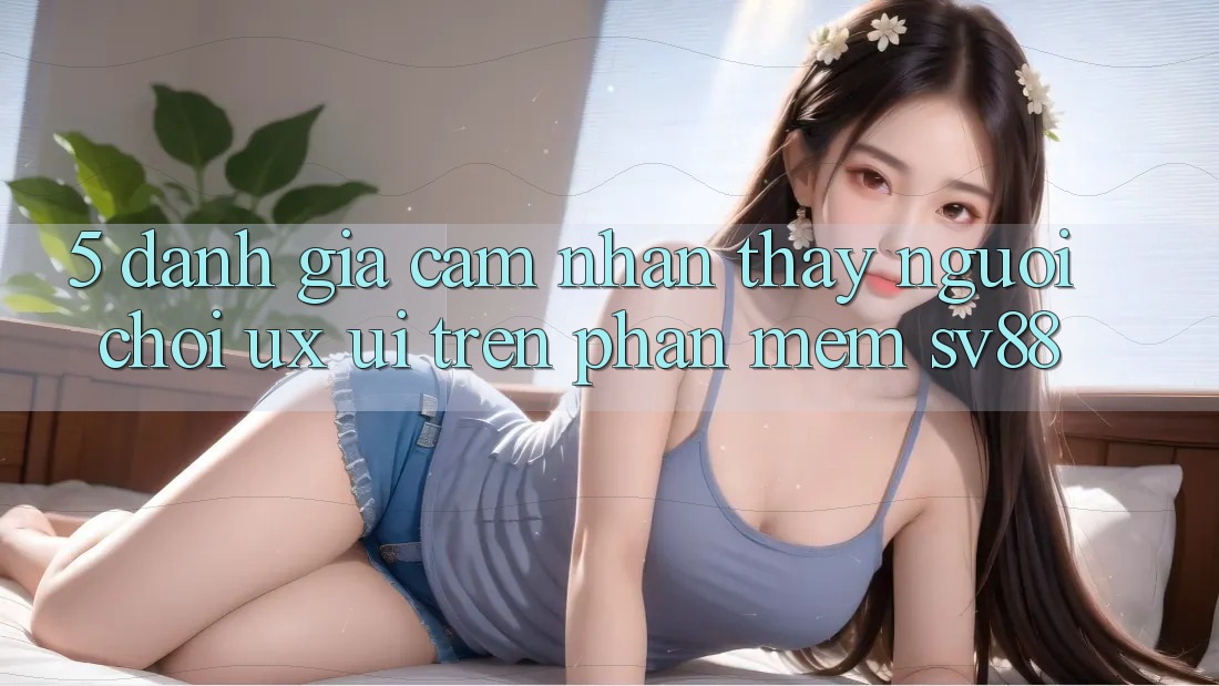 5. Đánh Giá Cảm nhận thấy Người chơi (UX/UI) Trên Phần mềm sv88 5. Đánh Giá Cảm nhận thấy Người chơi (UX/UI) Trên Phần mềm sv88
