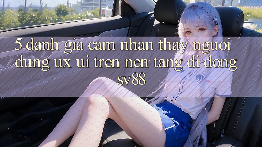 5. Đánh Giá Cảm nhận thấy Người Dùng (UX/UI) Trên Nền tảng di động sv88 5. Đánh Giá Cảm nhận thấy Người Dùng (UX/UI) Trên Nền tảng di động sv88