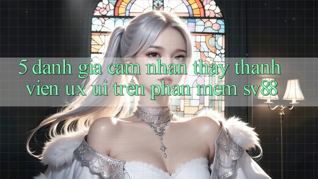 5. Đánh Giá Cảm nhận thấy Thành viên (UX/UI) Trên Phần mềm sv88 5. Đánh Giá Cảm nhận thấy Thành viên (UX/UI) Trên Phần mềm sv88