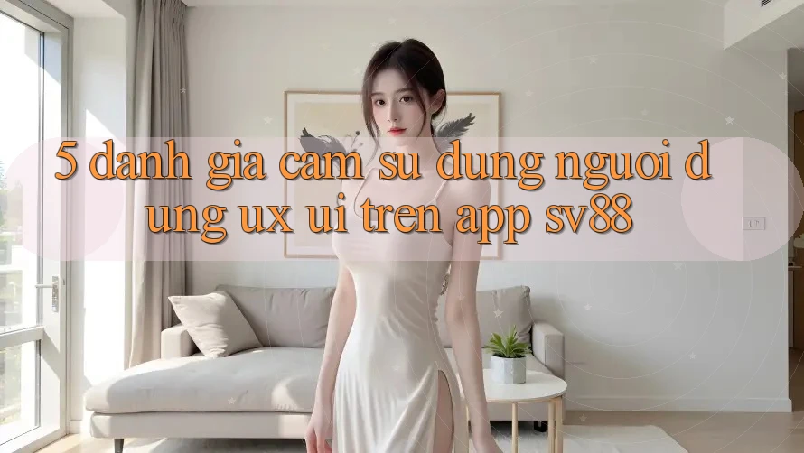 5. Đánh Giá Cảm sử dụng Người Dùng (UX/UI) Trên App sv88 5. Đánh Giá Cảm sử dụng Người Dùng (UX/UI) Trên App sv88