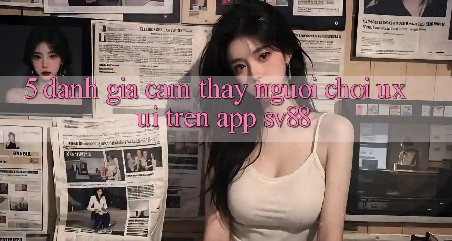 5. Đánh Giá Cảm thấy Người chơi (UX/UI) Trên App sv88