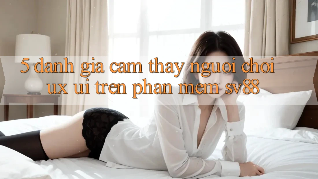 5. Đánh Giá Cảm thấy Người chơi (UX/UI) Trên Phần mềm sv88