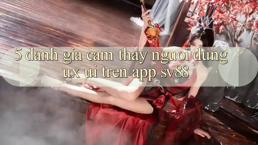 5. Đánh Giá Cảm thấy Người Dùng (UX/UI) Trên App sv88 5. Đánh Giá Cảm thấy Người Dùng (UX/UI) Trên App sv88